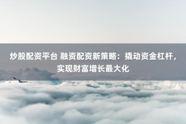 炒股配资平台 融资配资新策略：撬动资金杠杆，实现财富增长最大化