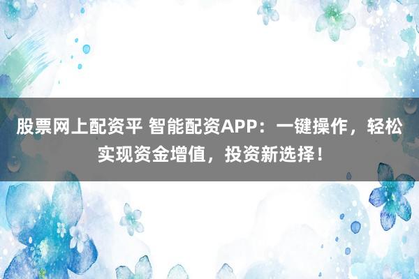 股票网上配资平 智能配资APP：一键操作，轻松实现资金增值，投资新选择！