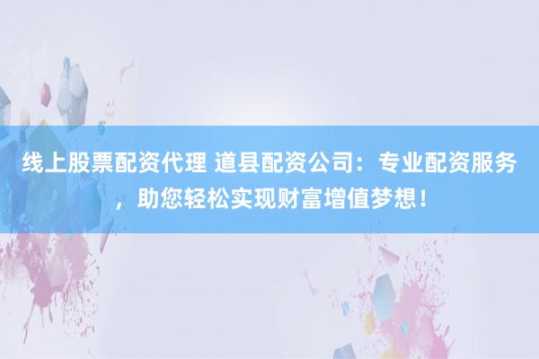 线上股票配资代理 道县配资公司：专业配资服务，助您轻松实现财富增值梦想！