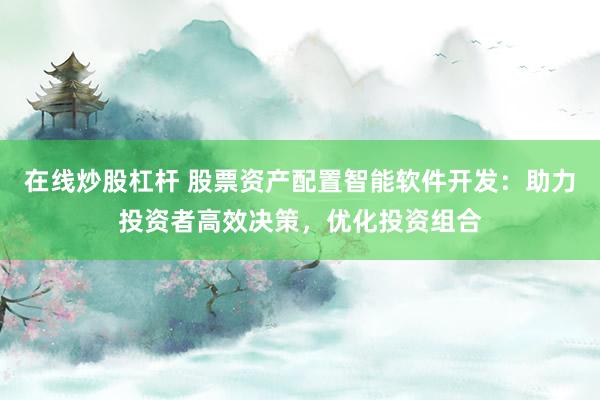 在线炒股杠杆 股票资产配置智能软件开发：助力投资者高效决策，优化投资组合