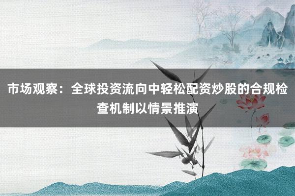 市场观察：全球投资流向中轻松配资炒股的合规检查机制以情景推演