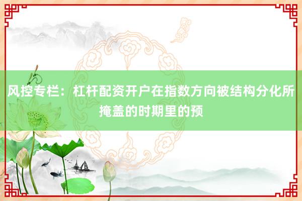 风控专栏：杠杆配资开户在指数方向被结构分化所掩盖的时期里的预