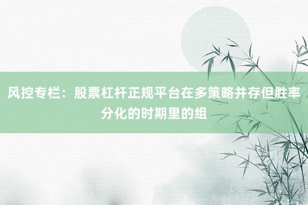 风控专栏：股票杠杆正规平台在多策略并存但胜率分化的时期里的组