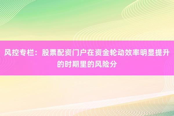 风控专栏：股票配资门户在资金轮动效率明显提升的时期里的风险分