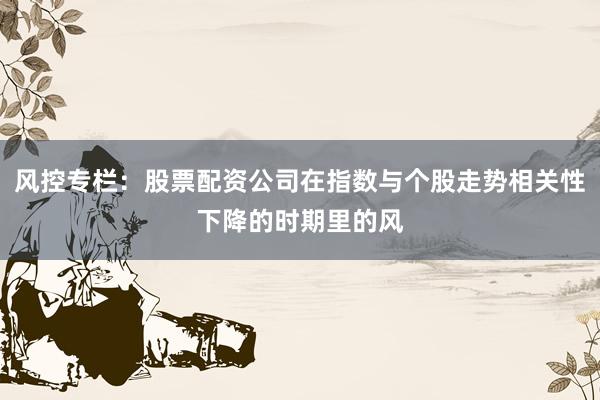 风控专栏：股票配资公司在指数与个股走势相关性下降的时期里的风