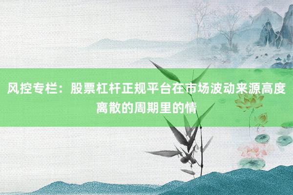 风控专栏：股票杠杆正规平台在市场波动来源高度离散的周期里的情