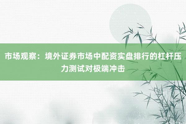市场观察：境外证券市场中配资实盘排行的杠杆压力测试对极端冲击