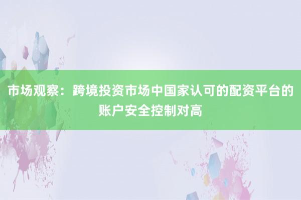 市场观察：跨境投资市场中国家认可的配资平台的账户安全控制对高