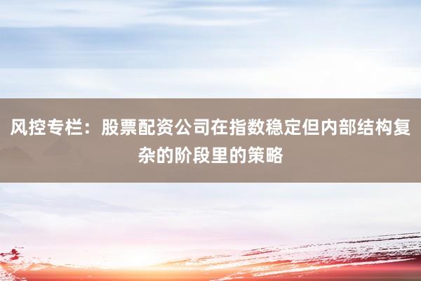 风控专栏：股票配资公司在指数稳定但内部结构复杂的阶段里的策略