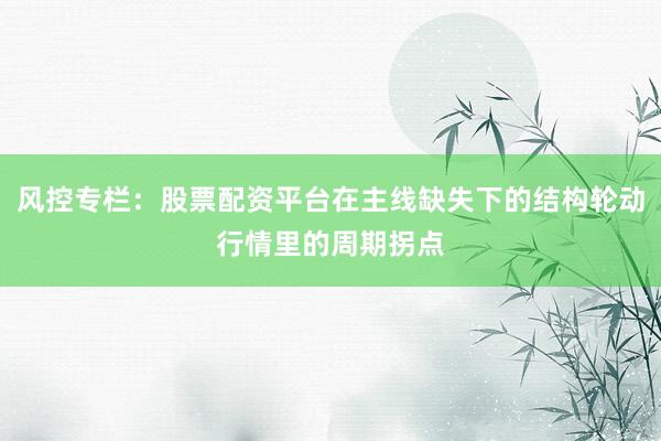 风控专栏：股票配资平台在主线缺失下的结构轮动行情里的周期拐点
