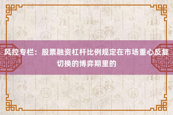 风控专栏：股票融资杠杆比例规定在市场重心反复切换的博弈期里的