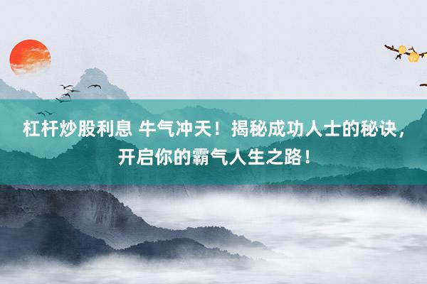 杠杆炒股利息 牛气冲天！揭秘成功人士的秘诀，开启你的霸气人生之路！