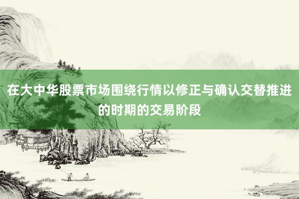 在大中华股票市场围绕行情以修正与确认交替推进的时期的交易阶段