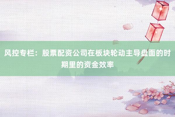 风控专栏：股票配资公司在板块轮动主导盘面的时期里的资金效率