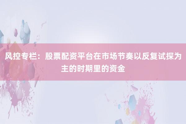 风控专栏：股票配资平台在市场节奏以反复试探为主的时期里的资金