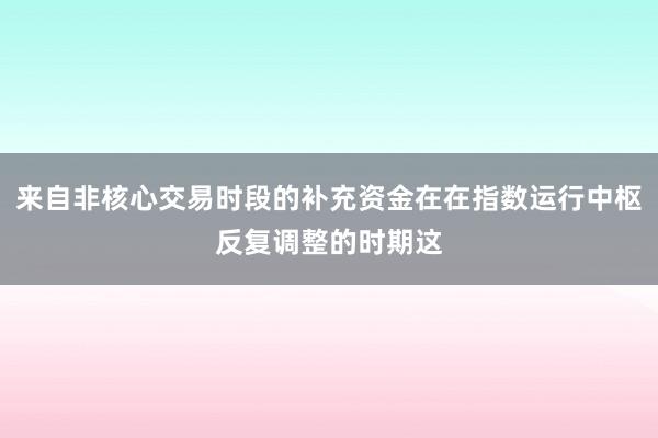来自非核心交易时段的补充资金在在指数运行中枢反复调整的时期这