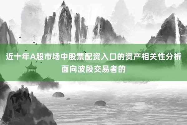 近十年A股市场中股票配资入口的资产相关性分析面向波段交易者的