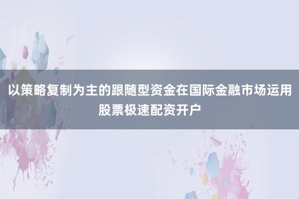 以策略复制为主的跟随型资金在国际金融市场运用股票极速配资开户
