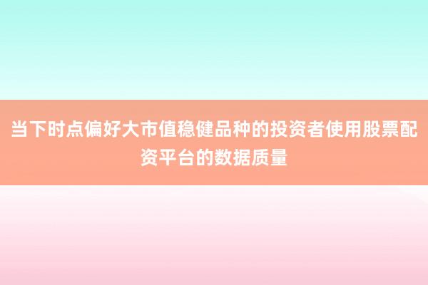 当下时点偏好大市值稳健品种的投资者使用股票配资平台的数据质量