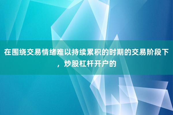 在围绕交易情绪难以持续累积的时期的交易阶段下，炒股杠杆开户的